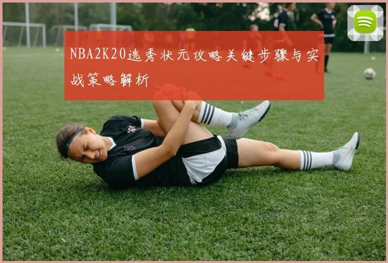 NBA2K20选秀状元攻略关键步骤与实战策略解析