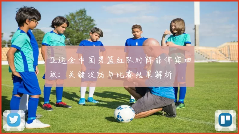 亚运会中国男篮红队对阵菲律宾回放:关键攻防与比赛结果解析