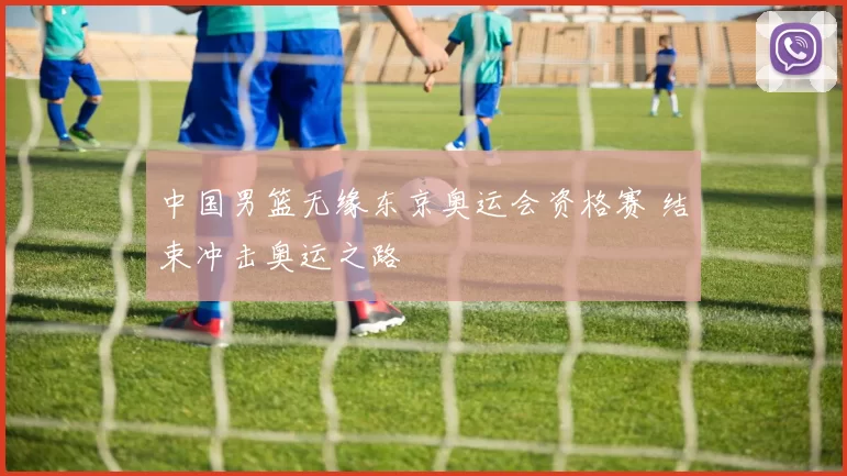 中国男篮无缘东京奥运会资格赛 结束冲击奥运之路