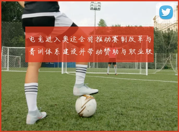 电竞进入奥运会将推动赛制改革与青训体系建设并带动赞助与职业联赛重构