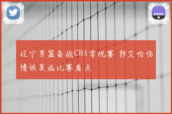 辽宁男篮备战CBA常规赛 郭艾伦伤情恢复成比赛看点