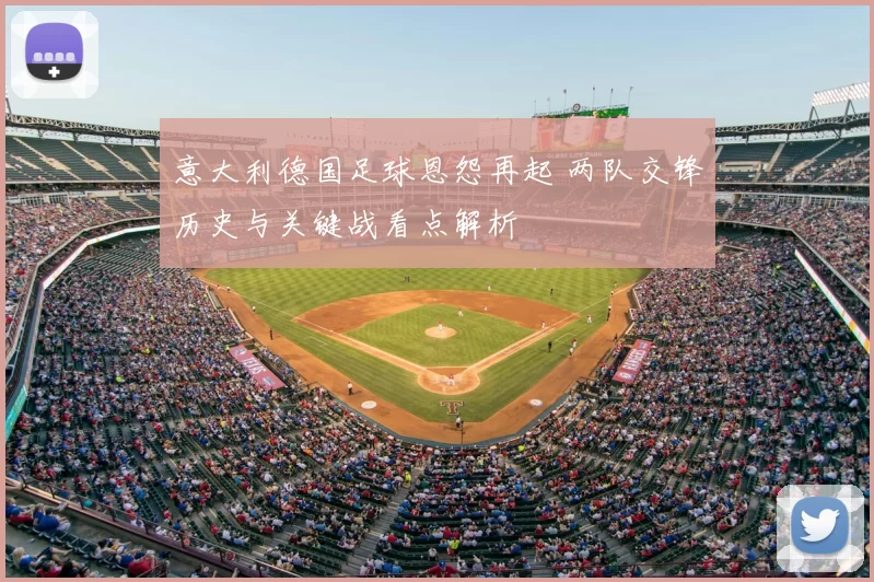 意大利德国足球恩怨再起 两队交锋历史与关键战看点解析