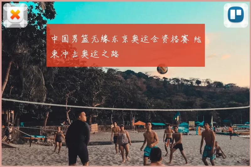 中国男篮无缘东京奥运会资格赛 结束冲击奥运之路