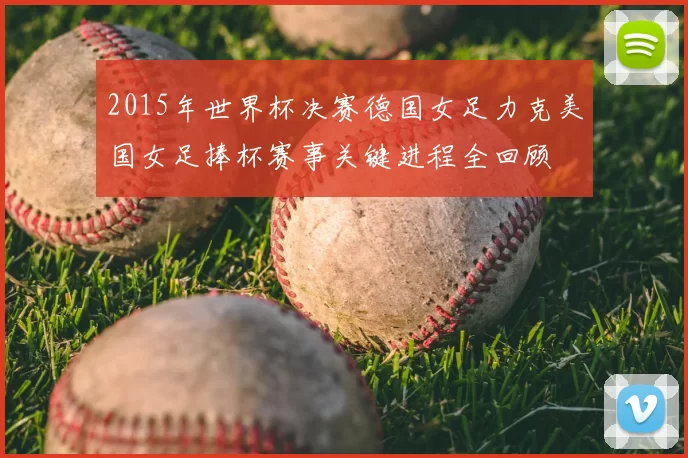 2015年世界杯决赛德国女足力克美国女足捧杯赛事关键进程全回顾