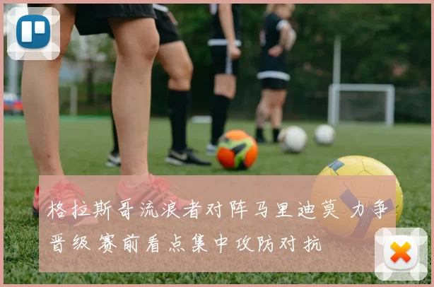 格拉斯哥流浪者对阵马里迪莫 力争晋级 赛前看点集中攻防对抗