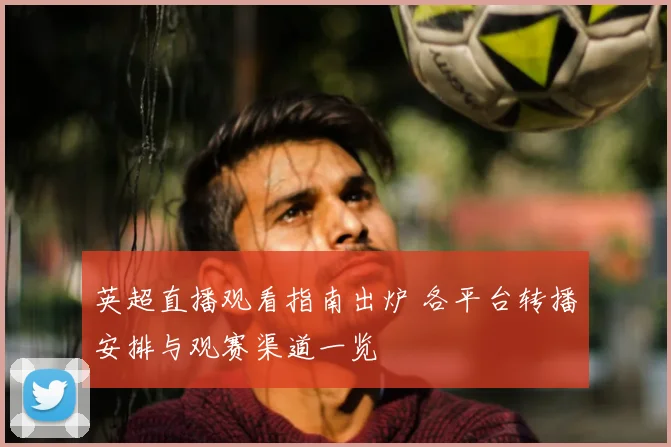 英超直播观看指南出炉 各平台转播安排与观赛渠道一览