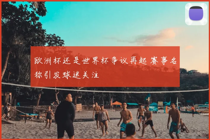 欧洲杯还是世界杯争议再起 赛事名称引发球迷关注