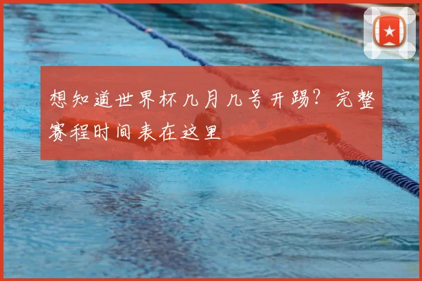 想知道世界杯几月几号开踢？完整赛程时间表在这里