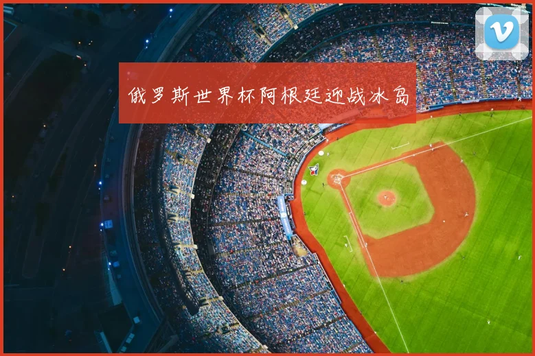 俄罗斯世界杯阿根廷迎战冰岛
