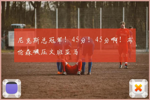 尼克斯总冠军!45分!45分啊!布伦森碾压文班亚马