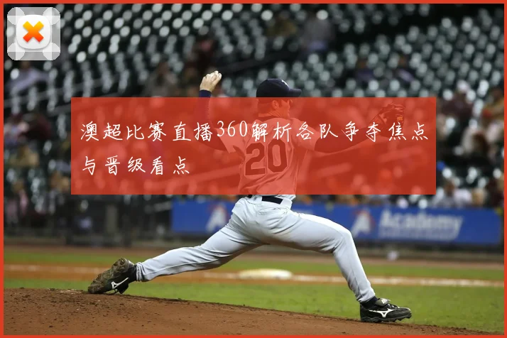 澳超比赛直播360解析各队争夺焦点与晋级看点