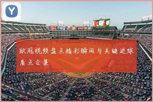 欧冠视频盘点精彩瞬间与关键进球看点合集