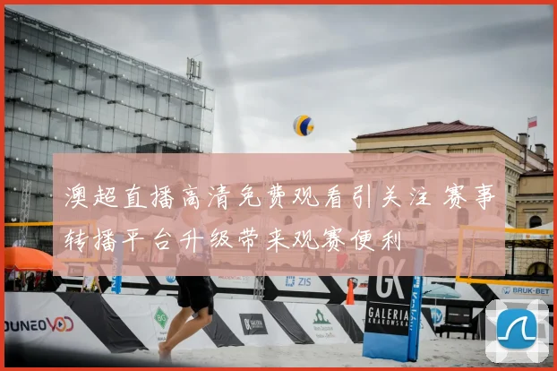 澳超直播高清免费观看引关注 赛事转播平台升级带来观赛便利