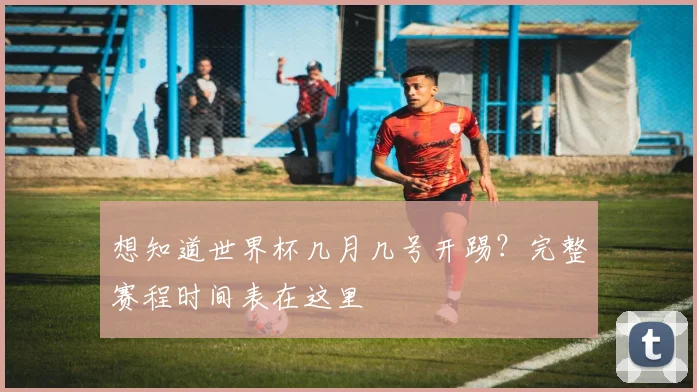 想知道世界杯几月几号开踢?完整赛程时间表在这里