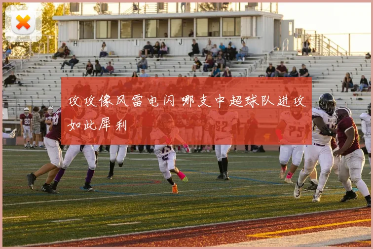 攻攻像风雷电闪 哪支中超球队进攻如此犀利