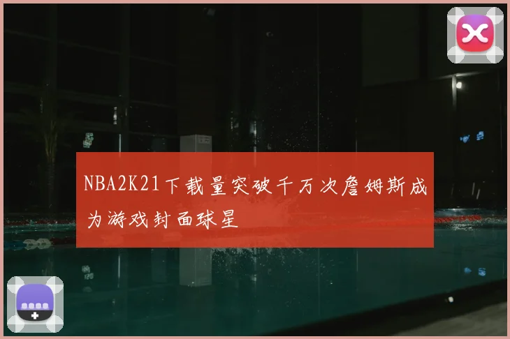 NBA2K21下载量突破千万次詹姆斯成为游戏封面球星