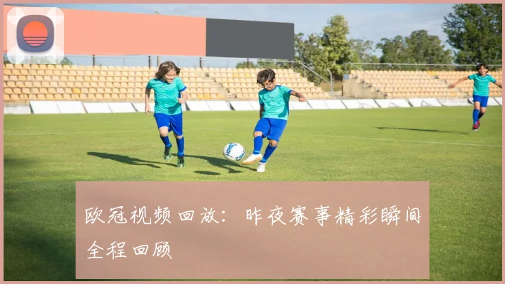 欧冠视频回放：昨夜赛事精彩瞬间全程回顾