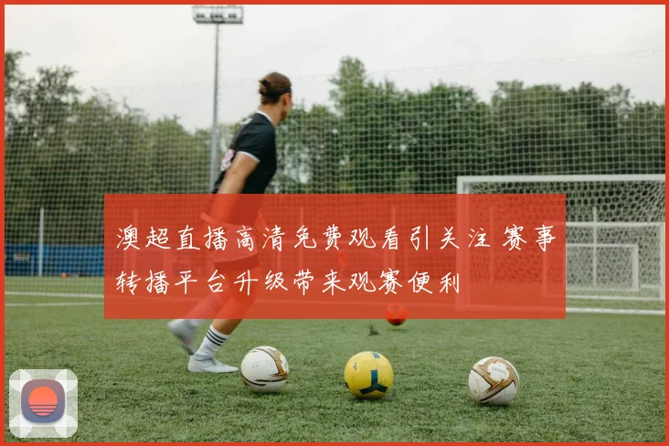 澳超直播高清免费观看引关注 赛事转播平台升级带来观赛便利