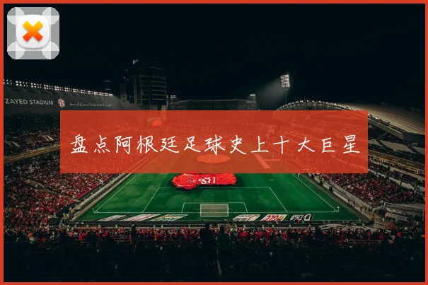 盘点阿根廷足球史上十大巨星