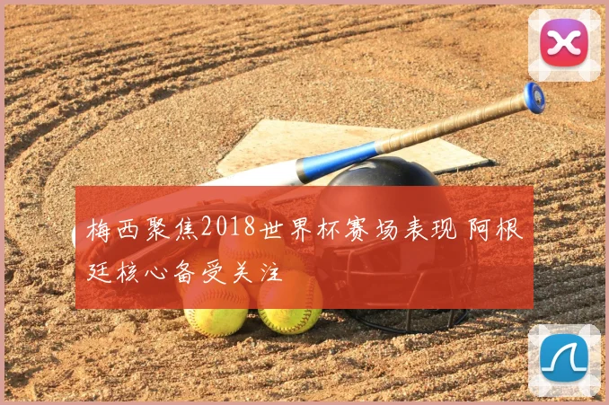 梅西聚焦2018世界杯赛场表现 阿根廷核心备受关注