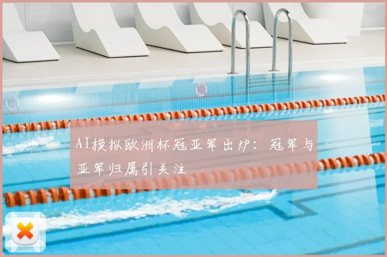 AI模拟欧洲杯冠亚军出炉：冠军与亚军归属引关注