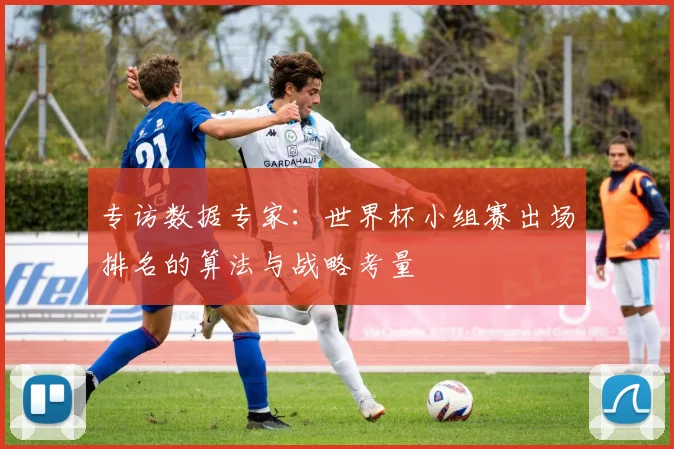 专访数据专家：世界杯小组赛出场排名的算法与战略考量