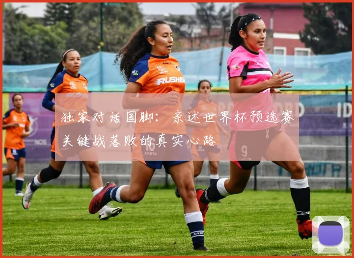 独家对话国脚：亲述世界杯预选赛关键战落败的真实心路