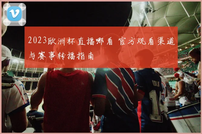 2023欧洲杯直播哪看 官方观看渠道与赛事转播指南
