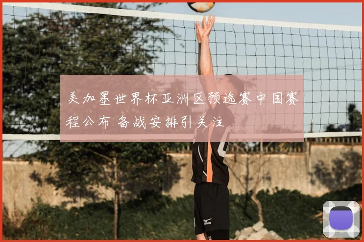 美加墨世界杯亚洲区预选赛中国赛程公布 备战安排引关注