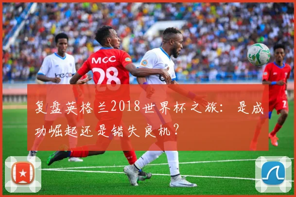 复盘英格兰2018世界杯之旅：是成功崛起还是错失良机？