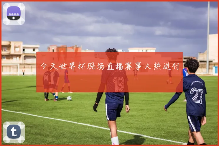 今天世界杯现场直播赛事火热进行