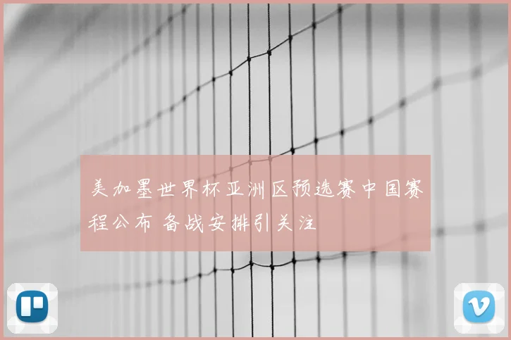 美加墨世界杯亚洲区预选赛中国赛程公布 备战安排引关注