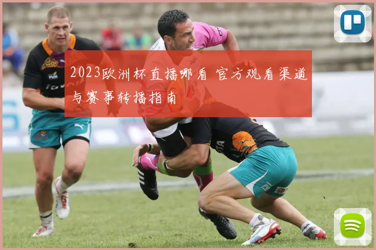 2023欧洲杯直播哪看 官方观看渠道与赛事转播指南