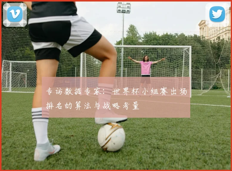 专访数据专家：世界杯小组赛出场排名的算法与战略考量