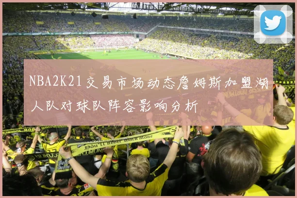 NBA2K21交易市场动态詹姆斯加盟湖人队对球队阵容影响分析