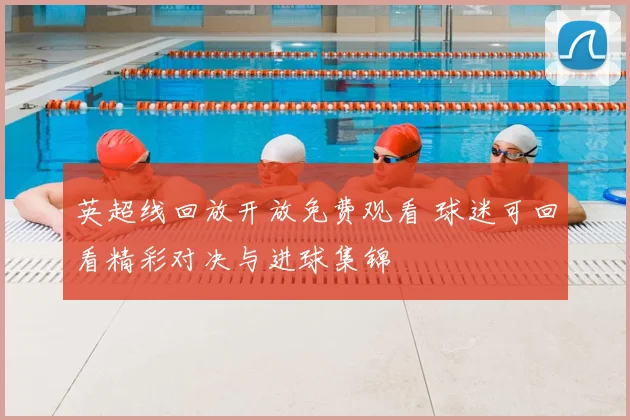 英超线回放开放免费观看 球迷可回看精彩对决与进球集锦