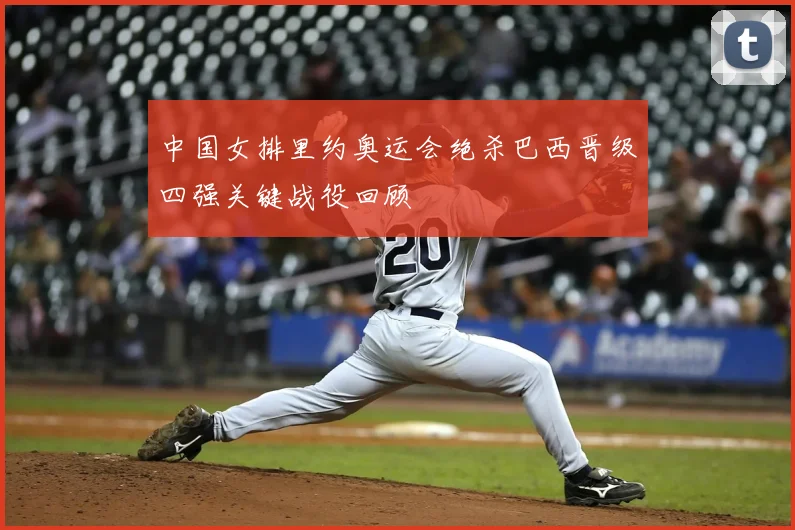 中国女排里约奥运会绝杀巴西晋级四强关键战役回顾