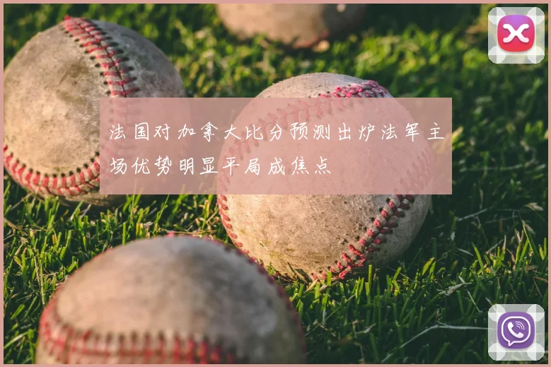 法国对加拿大比分预测出炉法军主场优势明显平局成焦点