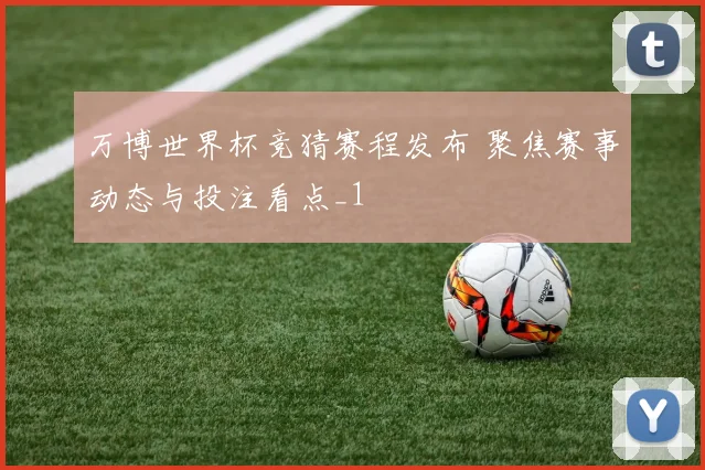万博世界杯竞猜赛程发布 聚焦赛事动态与投注看点_1