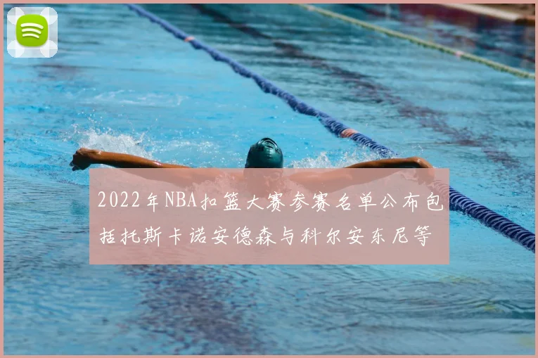 2022年NBA扣篮大赛参赛名单公布包括托斯卡诺安德森与科尔安东尼等球员