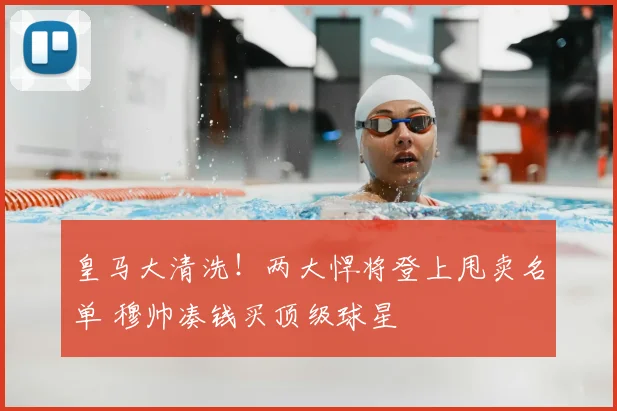 皇马大清洗！两大悍将登上甩卖名单 穆帅凑钱买顶级球星