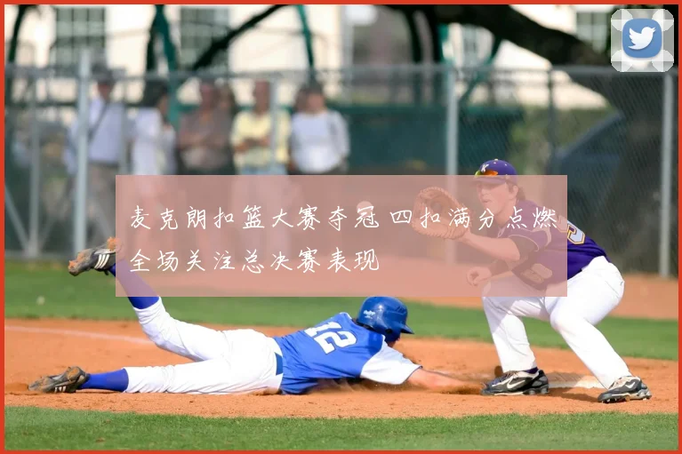 麦克朗扣篮大赛夺冠 四扣满分点燃全场关注总决赛表现