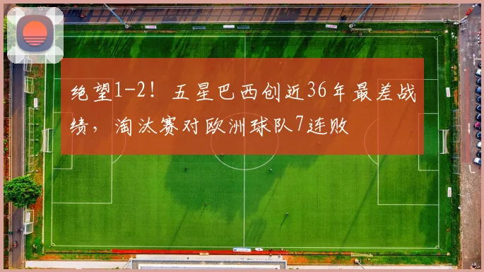 绝望1-2!五星巴西创近36年最差战绩,淘汰赛对欧洲球队7连败