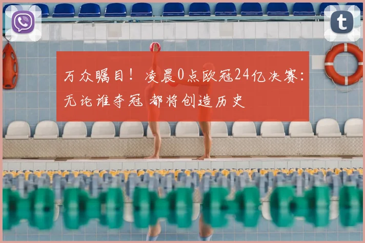 万众瞩目!凌晨0点欧冠24亿决赛:无论谁夺冠 都将创造历史