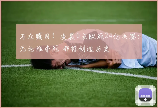 万众瞩目!凌晨0点欧冠24亿决赛:无论谁夺冠 都将创造历史