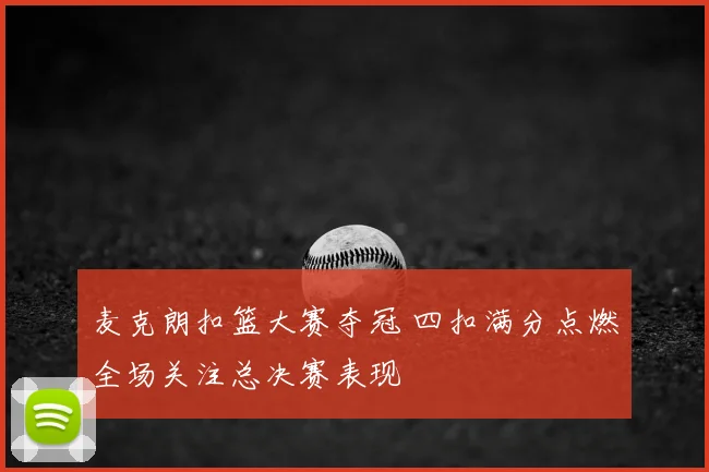 麦克朗扣篮大赛夺冠 四扣满分点燃全场关注总决赛表现