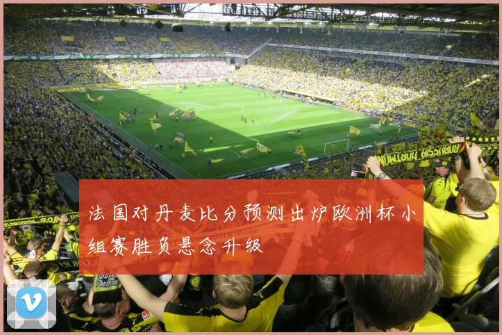 法国对丹麦比分预测出炉欧洲杯小组赛胜负悬念升级