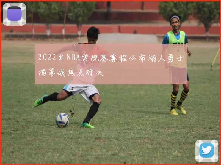 2022年NBA常规赛赛程公布湖人勇士揭幕战焦点对决