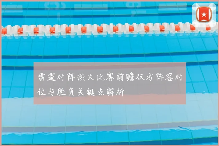 雷霆对阵热火比赛前瞻双方阵容对位与胜负关键点解析