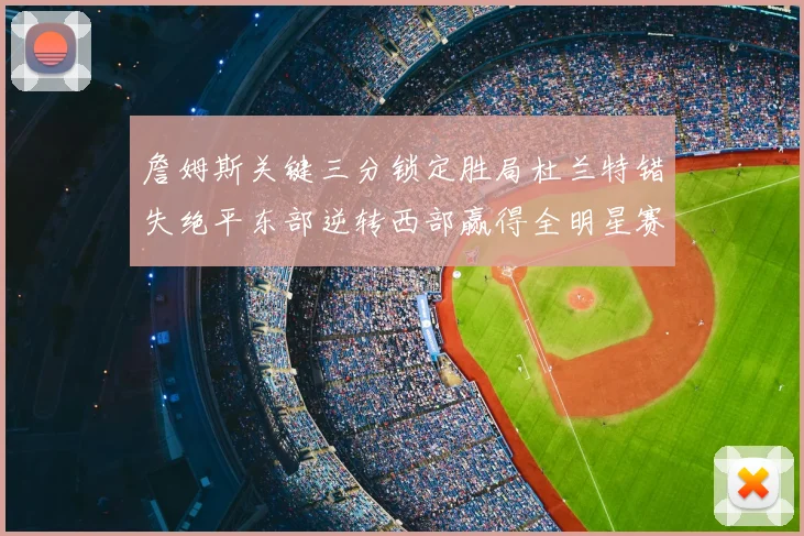 詹姆斯关键三分锁定胜局杜兰特错失绝平东部逆转西部赢得全明星赛